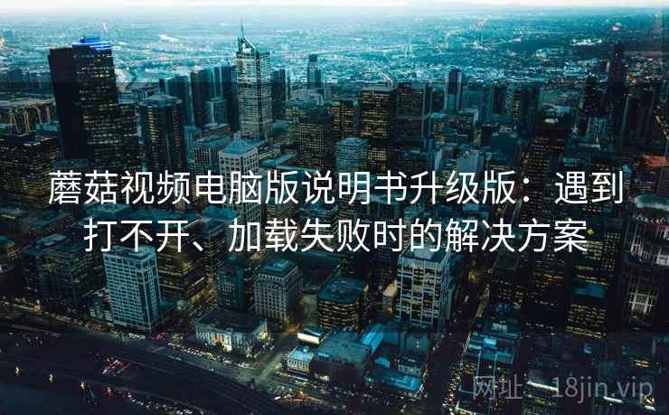 蘑菇视频电脑版说明书升级版:遇到打不开、加载失败时的解决方案 蘑菇视频电脑版说明书升级版:遇到打不开、加载失败时的解决方案