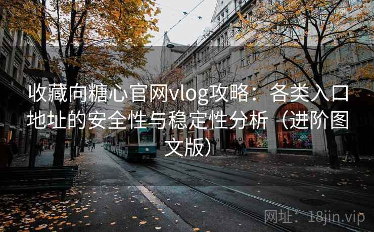 收藏向糖心官网vlog攻略：各类入口地址的安全性与稳定性分析（进阶图文版）