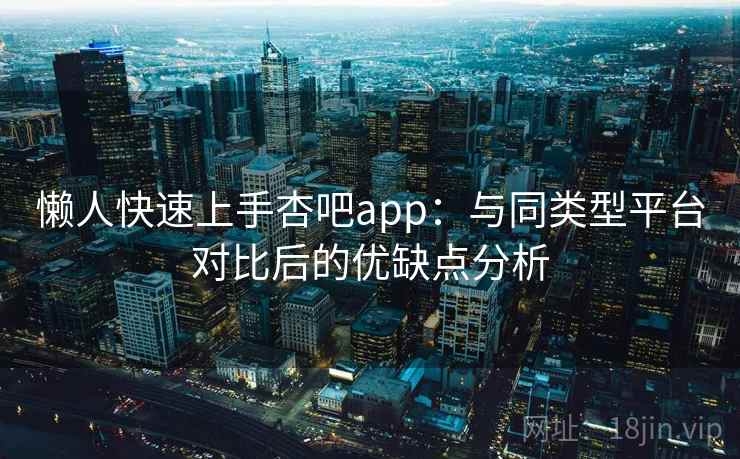 懒人快速上手杏吧app：与同类型平台对比后的优缺点分析