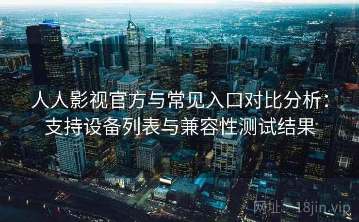 人人影视官方与常见入口对比分析：支持设备列表与兼容性测试结果