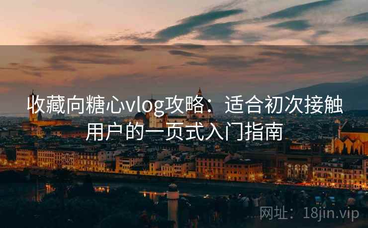 收藏向糖心vlog攻略:适合初次接触用户的一页式入门指南 收藏向糖心vlog攻略:适合初次接触用户的一页式入门指南