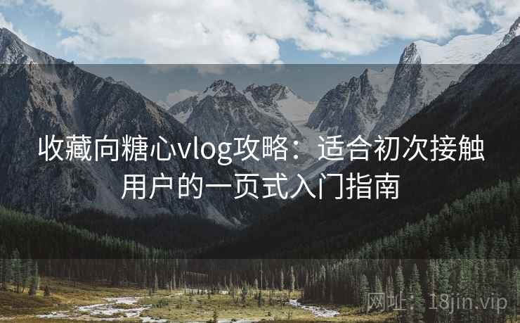 收藏向糖心vlog攻略:适合初次接触用户的一页式入门指南 收藏向糖心vlog攻略:适合初次接触用户的一页式入门指南