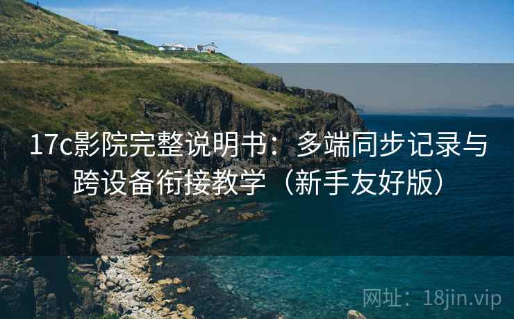 17c影院完整说明书：多端同步记录与跨设备衔接教学（新手友好版）