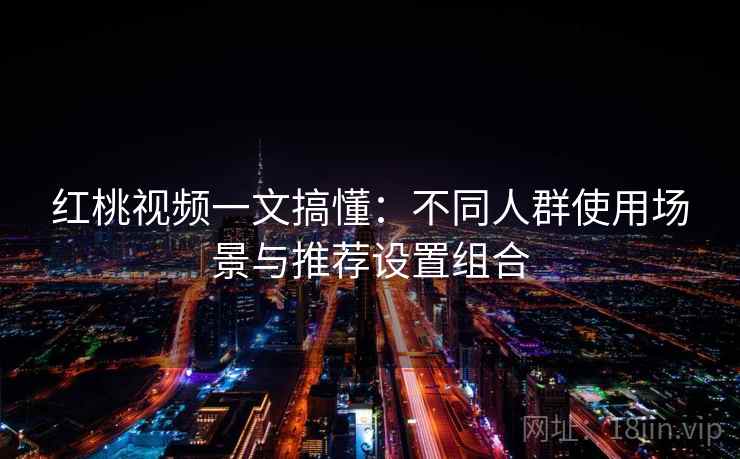 红桃视频一文搞懂：不同人群使用场景与推荐设置组合