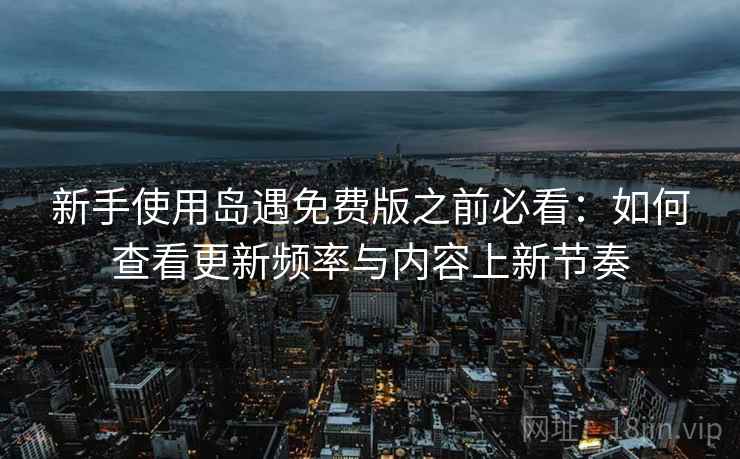 新手使用岛遇免费版之前必看：如何查看更新频率与内容上新节奏