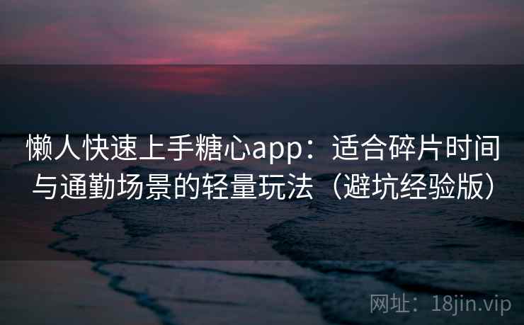 懒人快速上手糖心app:适合碎片时间与通勤场景的轻量玩法(避坑经验版) 懒人快速上手糖心app:适合碎片时间与通勤场景的轻量玩法(避坑经验版)