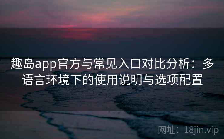 趣岛app官方与常见入口对比分析：多语言环境下的使用说明与选项配置