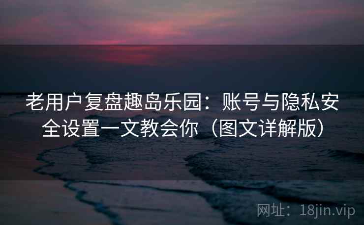 老用户复盘趣岛乐园:账号与隐私安全设置一文教会你(图文详解版) 老用户复盘趣岛乐园:账号与隐私安全设置一文教会你(图文详解版)