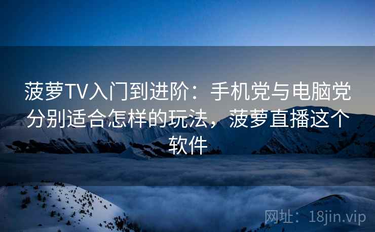菠萝TV入门到进阶：手机党与电脑党分别适合怎样的玩法，菠萝直播这个软件
