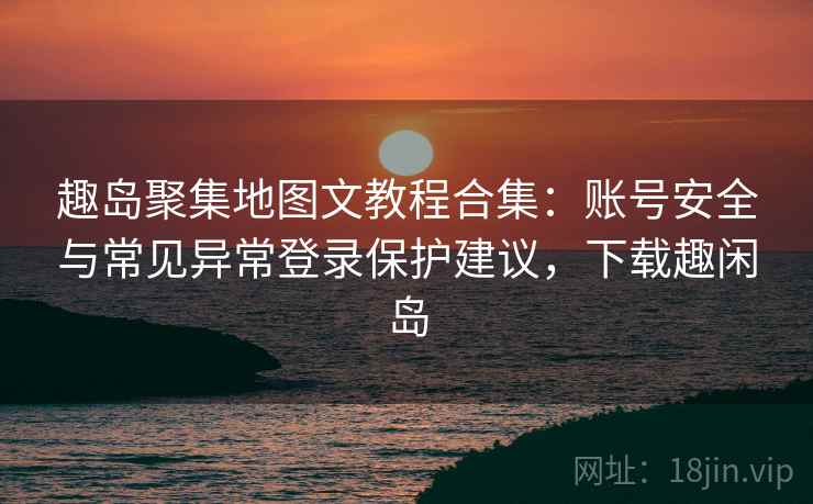 趣岛聚集地图文教程合集:账号安全与常见异常登录保护建议,下载趣闲岛 趣岛聚集地图文教程合集:账号安全与常见异常登录保护建议,下载趣闲岛