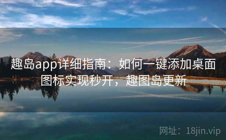 趣岛app详细指南:如何一键添加桌面图标实现秒开,趣图岛更新 趣岛app详细指南:如何一键添加桌面图标实现秒开,趣图岛更新