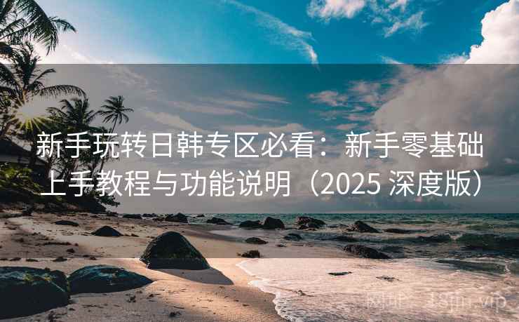 新手玩转日韩专区必看：新手零基础上手教程与功能说明（2025 深度版）