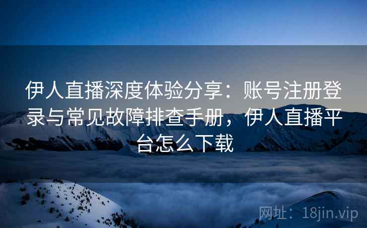 伊人直播深度体验分享:账号注册登录与常见故障排查手册,伊人直播平台怎么下载 伊人直播深度体验分享:账号注册登录与常见故障排查手册,伊人直播平台怎么下载
