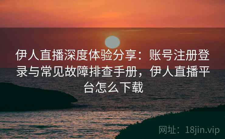 伊人直播深度体验分享:账号注册登录与常见故障排查手册,伊人直播平台怎么下载 伊人直播深度体验分享:账号注册登录与常见故障排查手册,伊人直播平台怎么下载