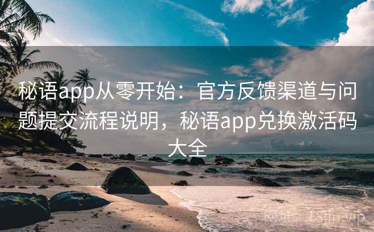 秘语app从零开始：官方反馈渠道与问题提交流程说明，秘语app兑换激活码大全