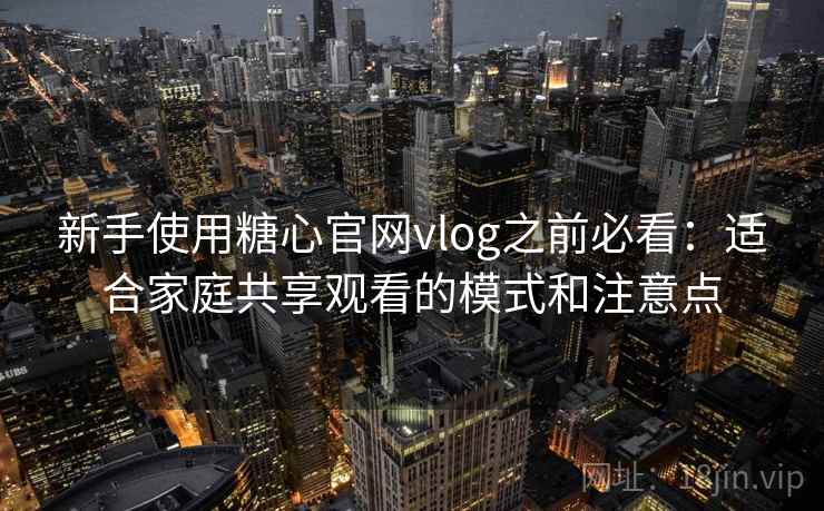 新手使用糖心官网vlog之前必看：适合家庭共享观看的模式和注意点