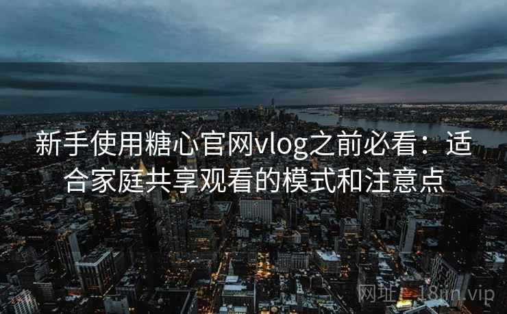 新手使用糖心官网vlog之前必看：适合家庭共享观看的模式和注意点
