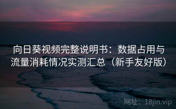 向日葵视频完整说明书:数据占用与流量消耗情况实测汇总(新手友好版) 向日葵视频完整说明书:数据占用与流量消耗情况实测汇总(新手友好版)