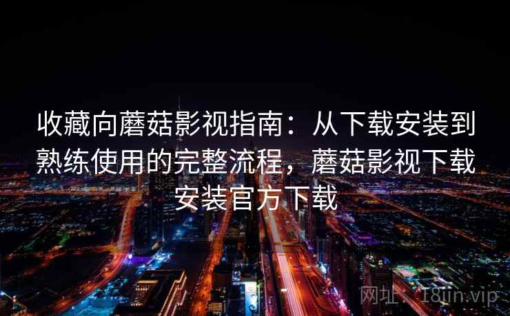 收藏向蘑菇影视指南:从下载安装到熟练使用的完整流程,蘑菇影视下载安装官方下载 收藏向蘑菇影视指南:从下载安装到熟练使用的完整流程,蘑菇影视下载安装官方下载