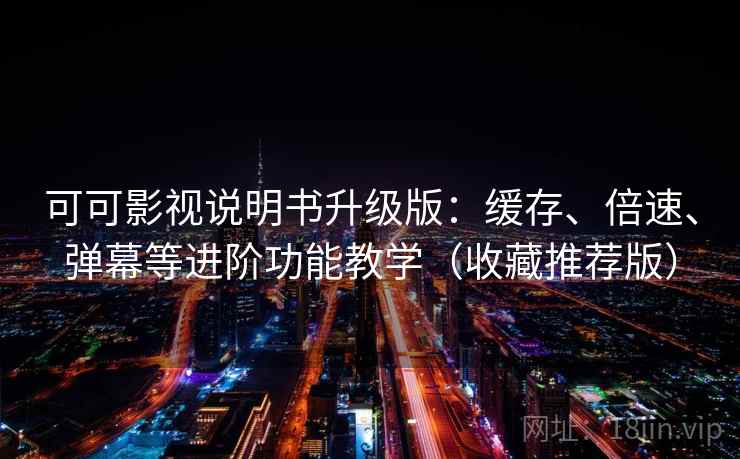 可可影视说明书升级版：缓存、倍速、弹幕等进阶功能教学（收藏推荐版）