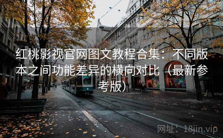 红桃影视官网图文教程合集：不同版本之间功能差异的横向对比（最新参考版）