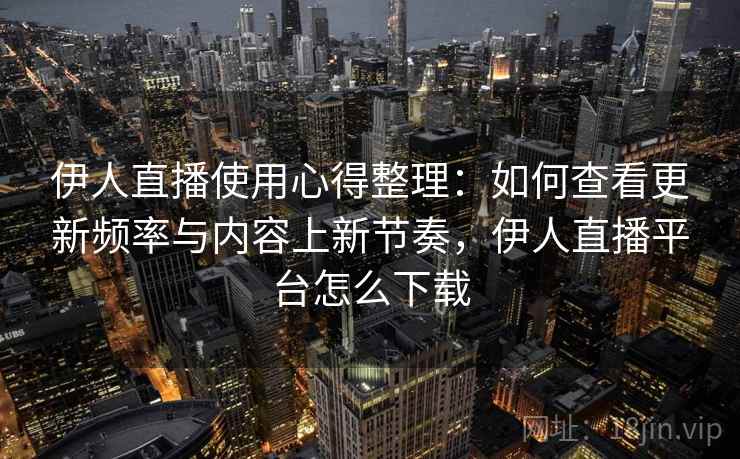 伊人直播使用心得整理：如何查看更新频率与内容上新节奏，伊人直播平台怎么下载