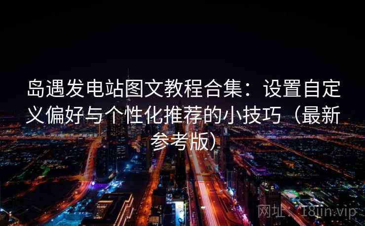 岛遇发电站图文教程合集：设置自定义偏好与个性化推荐的小技巧（最新参考版）