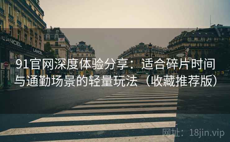 91官网深度体验分享：适合碎片时间与通勤场景的轻量玩法（收藏推荐版）