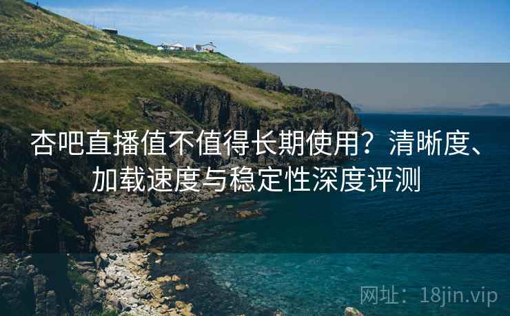 杏吧直播值不值得长期使用?清晰度、加载速度与稳定性深度评测 杏吧直播值不值得长期使用?清晰度、加载速度与稳定性深度评测