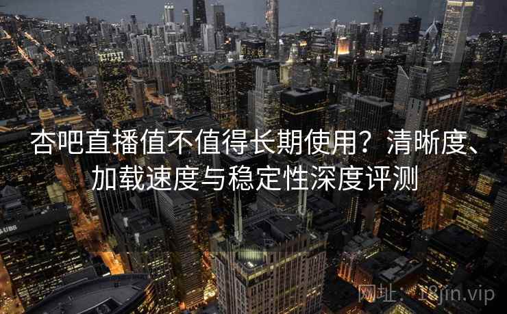 杏吧直播值不值得长期使用?清晰度、加载速度与稳定性深度评测 杏吧直播值不值得长期使用?清晰度、加载速度与稳定性深度评测