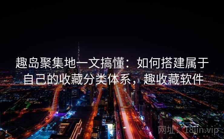 趣岛聚集地一文搞懂:如何搭建属于自己的收藏分类体系,趣收藏软件 趣岛聚集地一文搞懂:如何搭建属于自己的收藏分类体系,趣收藏软件