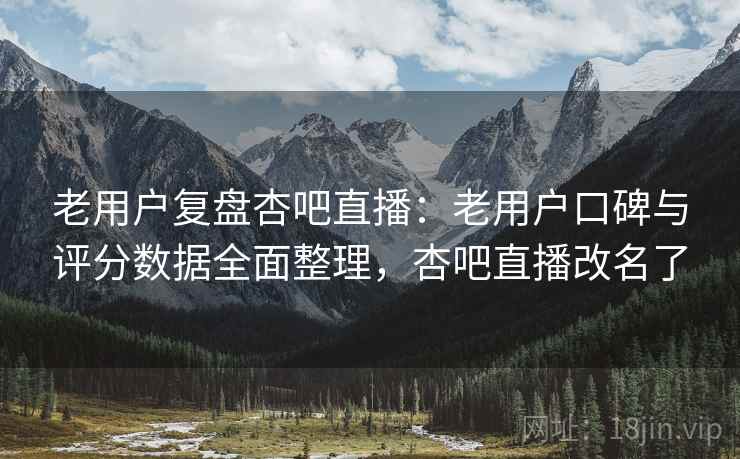 老用户复盘杏吧直播：老用户口碑与评分数据全面整理，杏吧直播改名了
