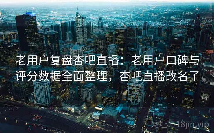 老用户复盘杏吧直播：老用户口碑与评分数据全面整理，杏吧直播改名了