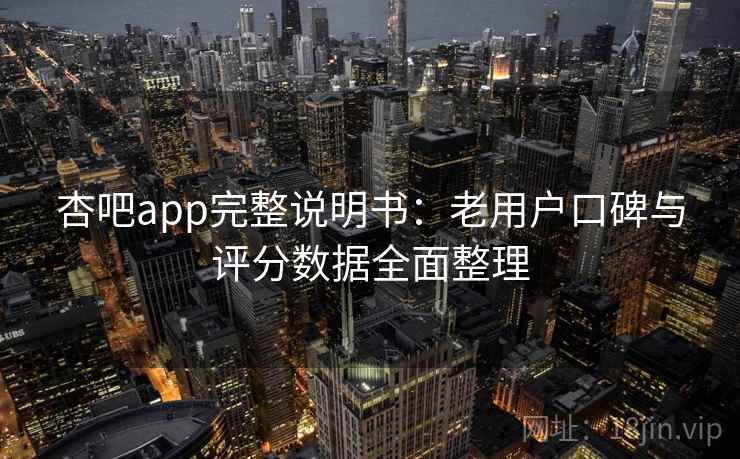 杏吧app完整说明书：老用户口碑与评分数据全面整理