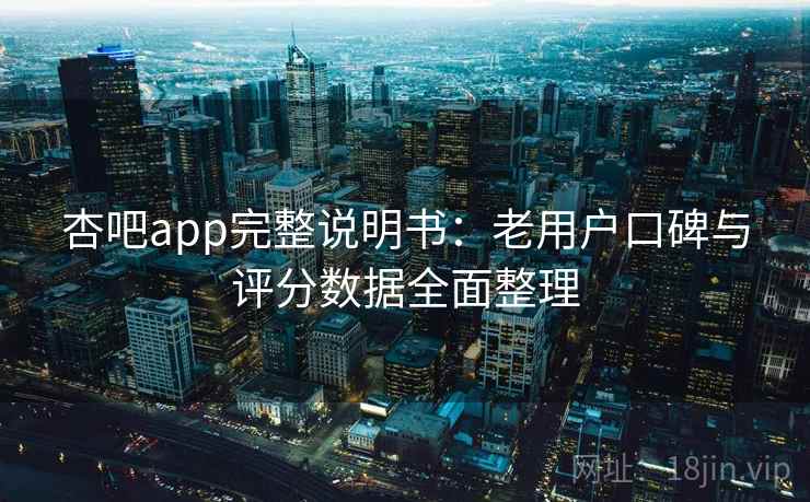 杏吧app完整说明书：老用户口碑与评分数据全面整理
