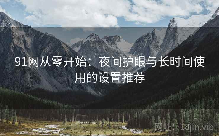 91网从零开始:夜间护眼与长时间使用的设置推荐 91网从零开始:夜间护眼与长时间使用的设置推荐