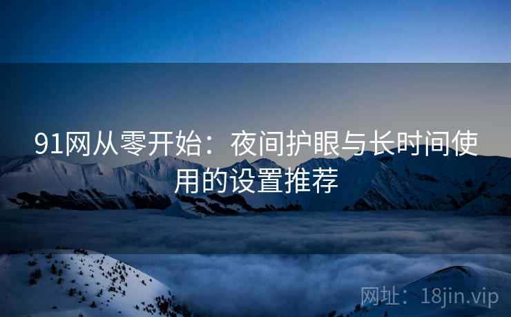 91网从零开始:夜间护眼与长时间使用的设置推荐 91网从零开始:夜间护眼与长时间使用的设置推荐