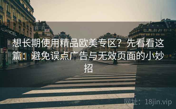 想长期使用精品欧美专区?先看看这篇:避免误点广告与无效页面的小妙招 想长期使用精品欧美专区?先看看这篇:避免误点广告与无效页面的小妙招