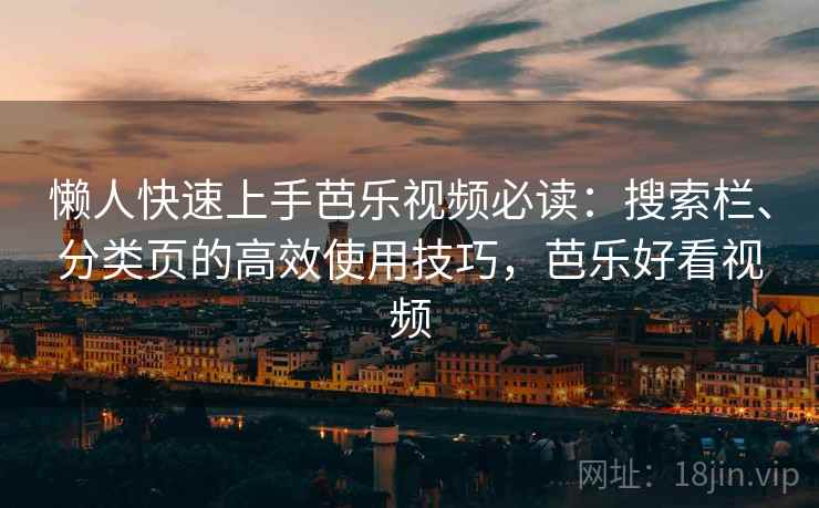懒人快速上手芭乐视频必读:搜索栏、分类页的高效使用技巧,芭乐好看视频 懒人快速上手芭乐视频必读:搜索栏、分类页的高效使用技巧,芭乐好看视频