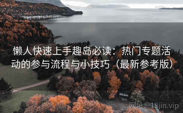 懒人快速上手趣岛必读：热门专题活动的参与流程与小技巧（最新参考版）