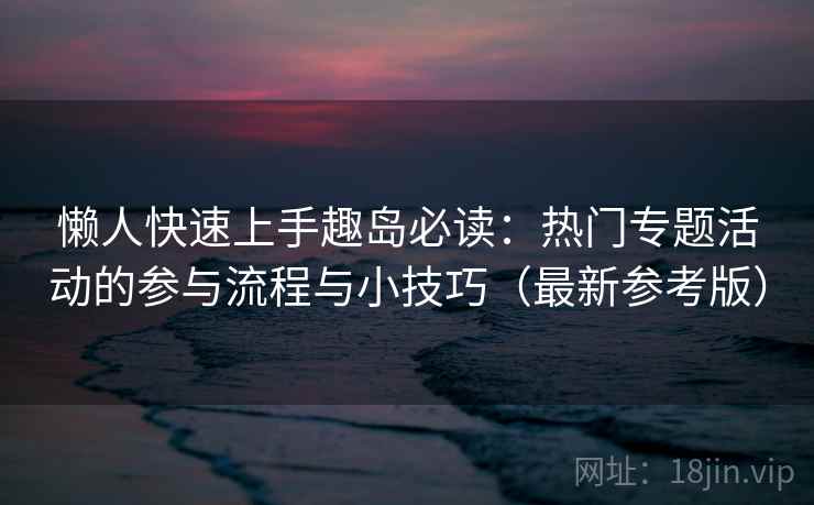 懒人快速上手趣岛必读：热门专题活动的参与流程与小技巧（最新参考版）
