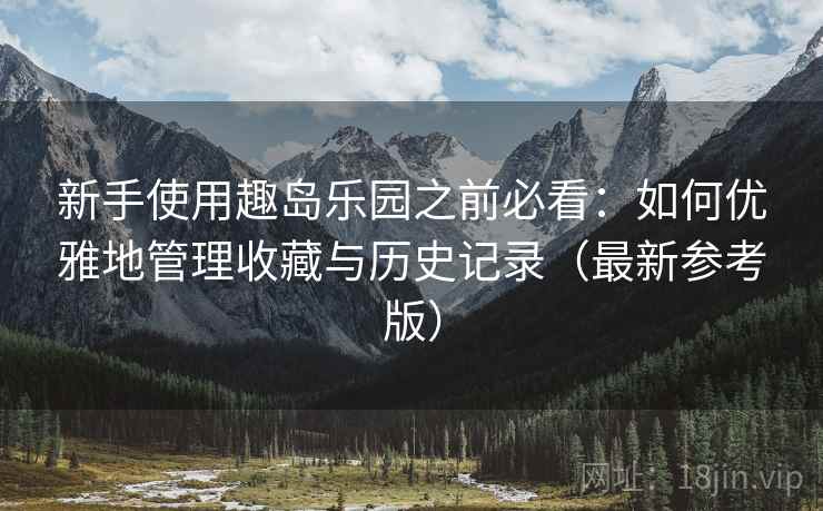 新手使用趣岛乐园之前必看:如何优雅地管理收藏与历史记录(最新参考版) 新手使用趣岛乐园之前必看:如何优雅地管理收藏与历史记录(最新参考版)