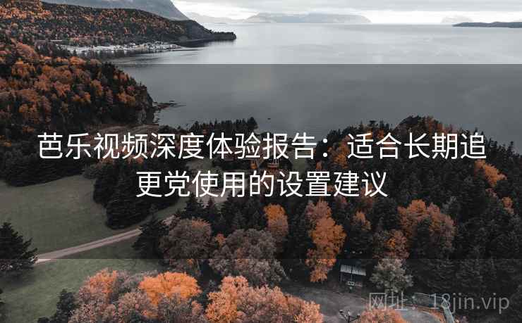芭乐视频深度体验报告:适合长期追更党使用的设置建议 芭乐视频深度体验报告:适合长期追更党使用的设置建议
