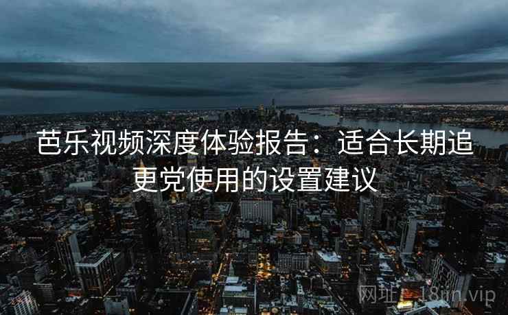 芭乐视频深度体验报告:适合长期追更党使用的设置建议 芭乐视频深度体验报告:适合长期追更党使用的设置建议