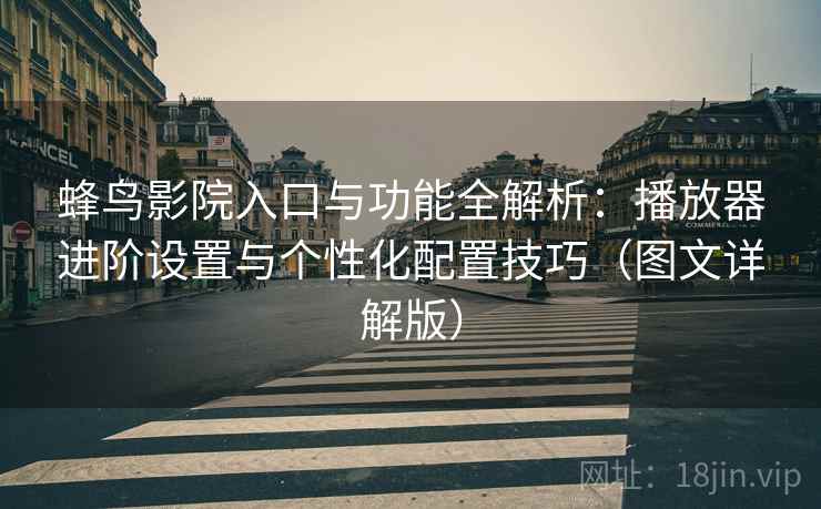 蜂鸟影院入口与功能全解析:播放器进阶设置与个性化配置技巧(图文详解版) 蜂鸟影院入口与功能全解析:播放器进阶设置与个性化配置技巧(图文详解版)