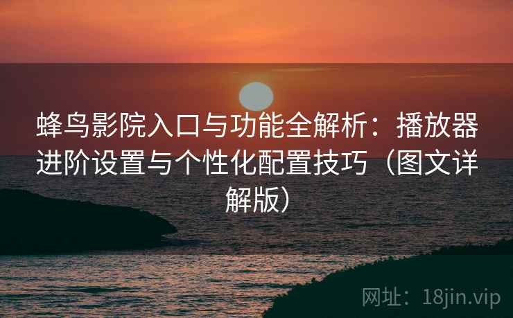 蜂鸟影院入口与功能全解析:播放器进阶设置与个性化配置技巧(图文详解版) 蜂鸟影院入口与功能全解析:播放器进阶设置与个性化配置技巧(图文详解版)