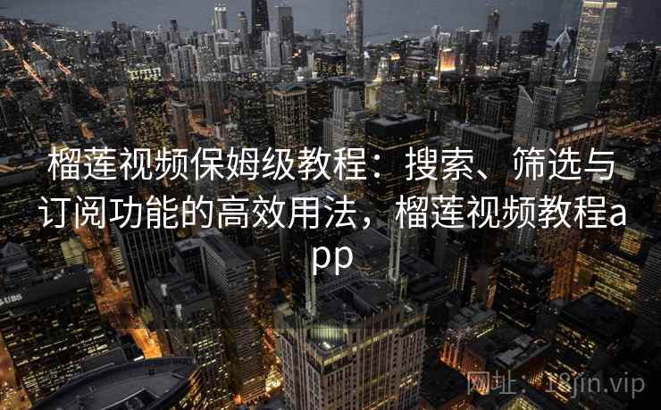 榴莲视频保姆级教程：搜索、筛选与订阅功能的高效用法，榴莲视频教程app