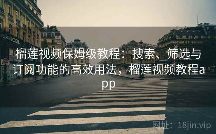 榴莲视频保姆级教程：搜索、筛选与订阅功能的高效用法，榴莲视频教程app