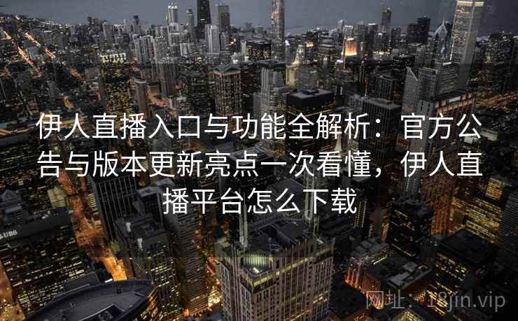 伊人直播入口与功能全解析：官方公告与版本更新亮点一次看懂，伊人直播平台怎么下载