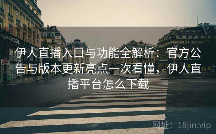 伊人直播入口与功能全解析：官方公告与版本更新亮点一次看懂，伊人直播平台怎么下载